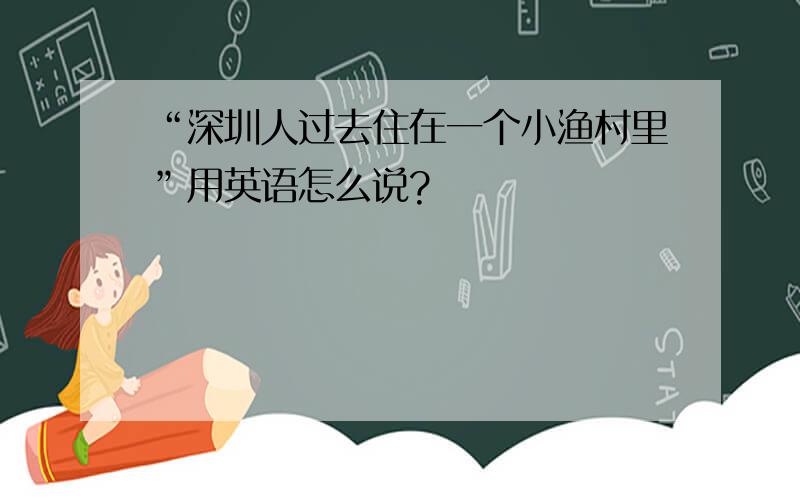 “深圳人过去住在一个小渔村里”用英语怎么说?