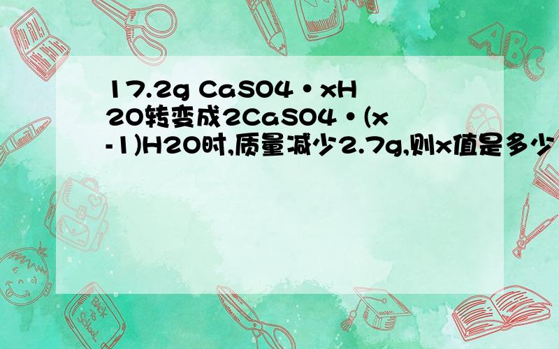 17.2g CaSO4·xH2O转变成2CaSO4·(x-1)H2O时,质量减少2.7g,则x值是多少 怎么算
