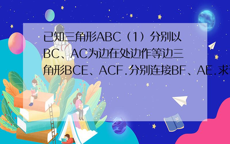 已知三角形ABC（1）分别以BC、AC为边在处边作等边三角形BCE、ACF.分别连接BF、AE.求证BF=AE