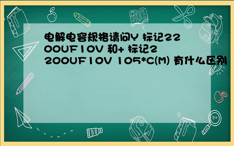 电解电容规格请问Y 标记2200UF10V 和+ 标记2200UF10V 105*C(M) 有什么区别