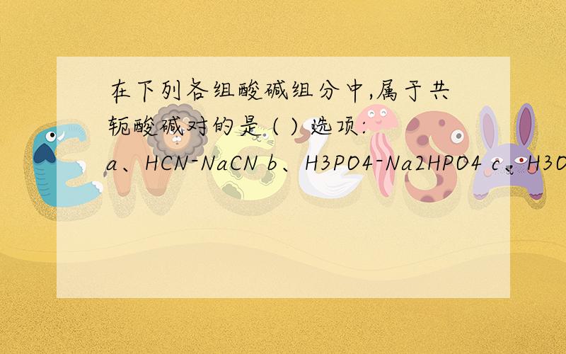在下列各组酸碱组分中,属于共轭酸碱对的是 ( ) 选项:a、HCN-NaCN b、H3PO4-Na2HPO4 c、H3O+-OH-