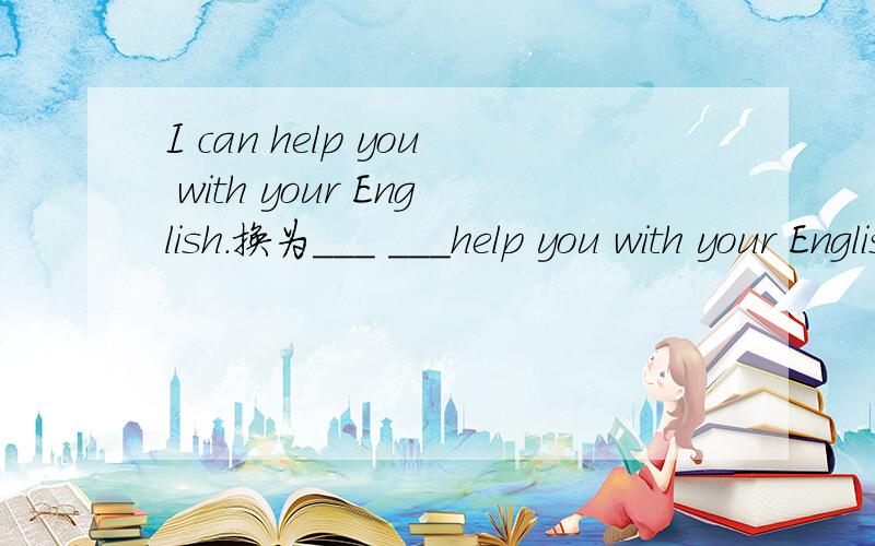 I can help you with your English.换为___ ___help you with your English.改为祈使句！祈使句 没主语的