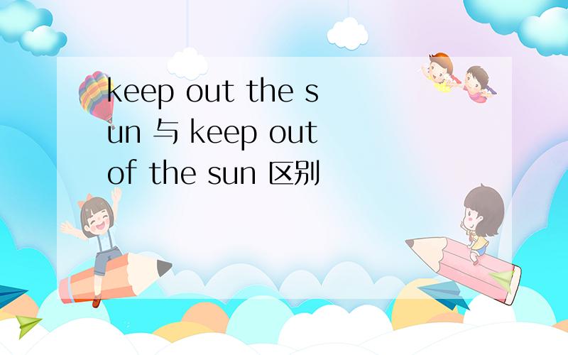 keep out the sun 与 keep out of the sun 区别