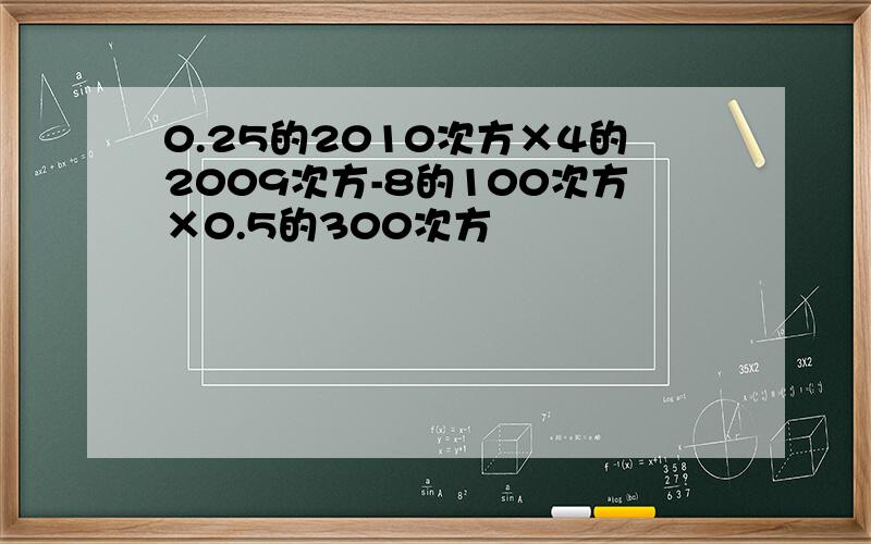 0.25的2010次方×4的2009次方-8的100次方×0.5的300次方
