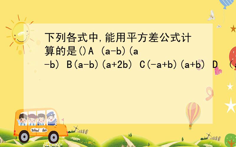 下列各式中,能用平方差公式计算的是()A (a-b)(a-b) B(a-b)(a+2b) C(-a+b)(a+b) D （a+2b）（2a-b）