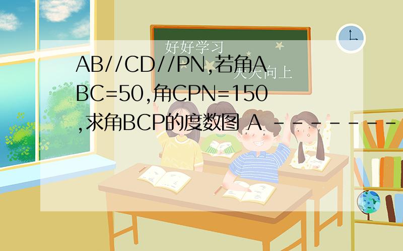 AB//CD//PN,若角ABC=50,角CPN=150,求角BCP的度数图 A ---------B/ \ / \ / P---\N / \ 还有一条线是p连到c的C ---------D