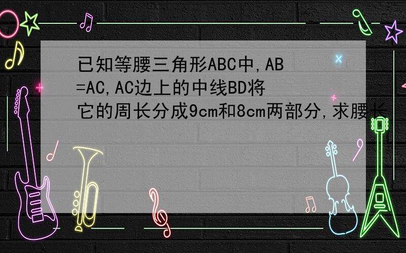 已知等腰三角形ABC中,AB=AC,AC边上的中线BD将它的周长分成9cm和8cm两部分,求腰长