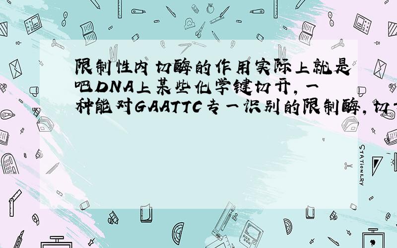 限制性内切酶的作用实际上就是吧DNA上某些化学键切开,一种能对GAATTC专一识别的限制酶,切开的化?A