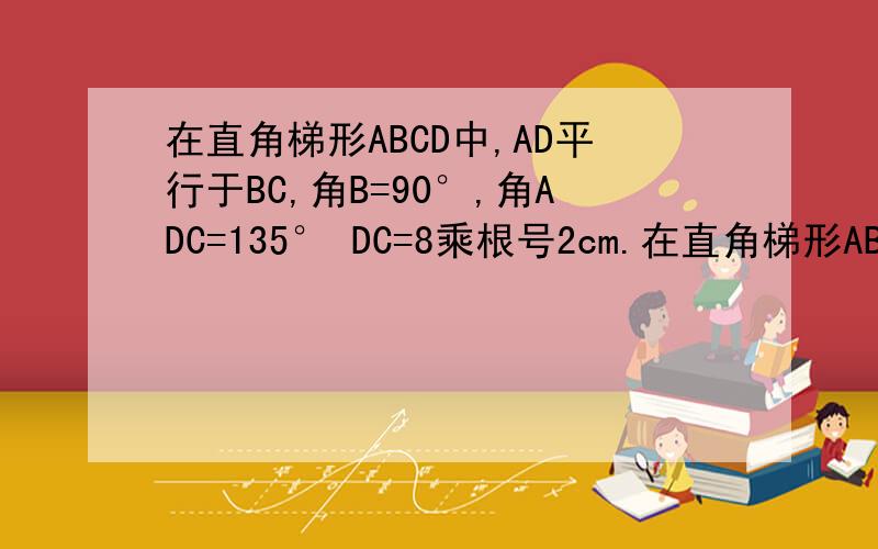 在直角梯形ABCD中,AD平行于BC,角B=90°,角ADC=135° DC=8乘根号2cm.在直角梯形ABCD中,AD平行于BC,角B=90°,角ADC=135°  DC=8乘根号2cm.以D为圆心,8cm为半径画圆,圆与BC有几个公共点?