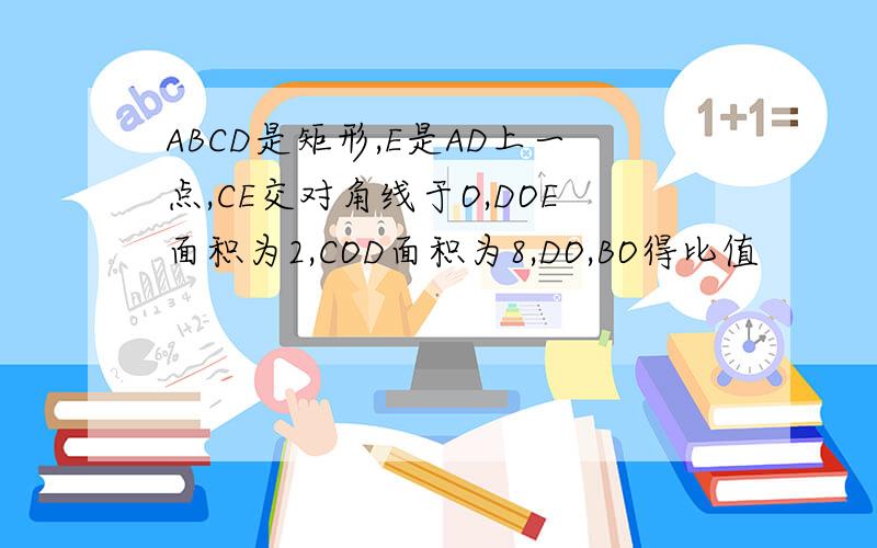 ABCD是矩形,E是AD上一点,CE交对角线于O,DOE面积为2,COD面积为8,DO,BO得比值