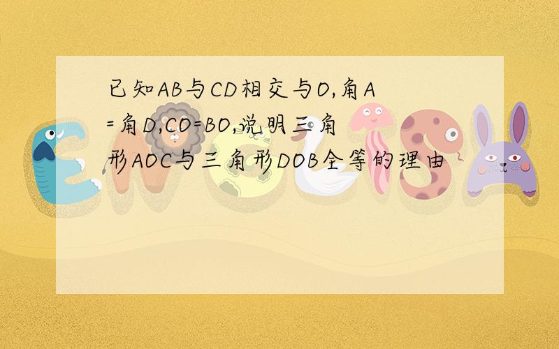 已知AB与CD相交与O,角A=角D,CO=BO,说明三角形AOC与三角形DOB全等的理由