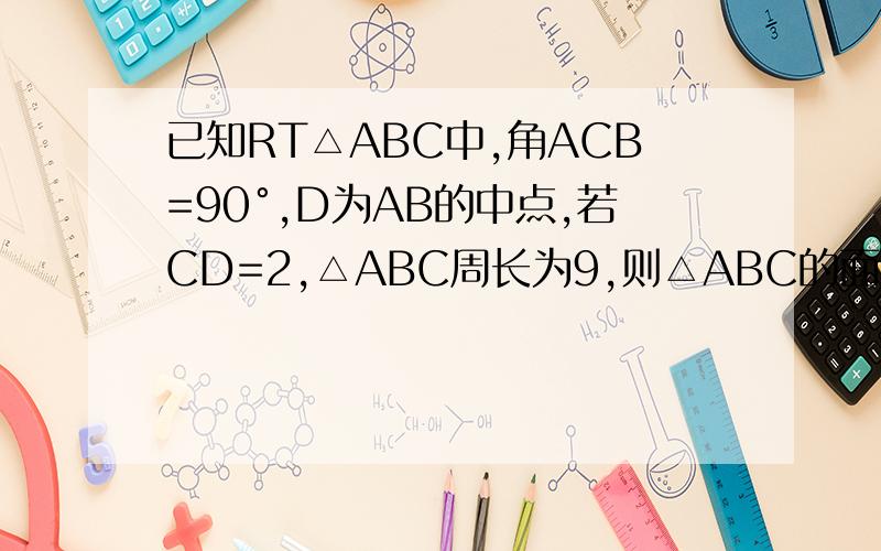 已知RT△ABC中,角ACB=90°,D为AB的中点,若CD=2,△ABC周长为9,则△ABC的面积为