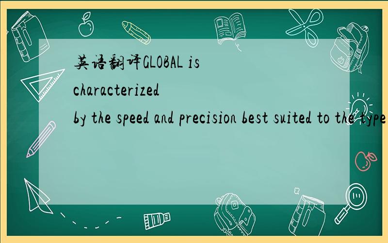 英语翻译GLOBAL is characterized by the speed and precision best suited to the type of use for which it was designed: