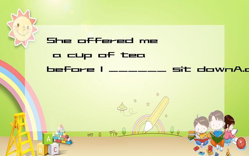 She offered me a cup of tea before I ______ sit downA.could B.would为什么不选B呢,表示在我将要坐下前,她给我提供了一杯茶?