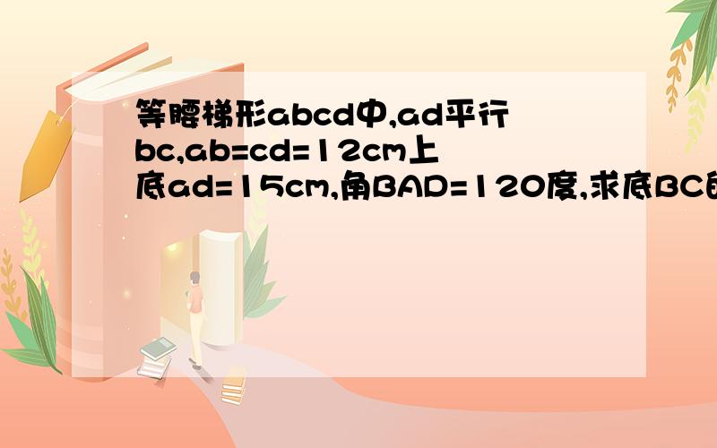 等腰梯形abcd中,ad平行bc,ab=cd=12cm上底ad=15cm,角BAD=120度,求底BC的长?