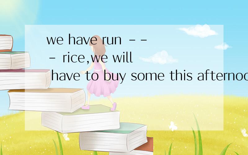 we have run --- rice,we will have to buy some this afternoon.A out B of C out of D out to