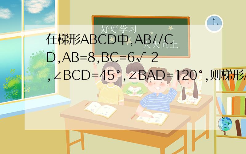 在梯形ABCD中,AB//CD,AB=8,BC=6√ 2,∠BCD=45°,∠BAD=120°,则梯形ABCD的面积是多少