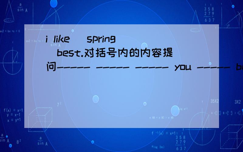 i like (spring)best.对括号内的内容提问----- ----- ----- you ----- best?
