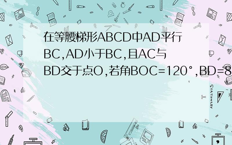 在等腰梯形ABCD中AD平行BC,AD小于BC,且AC与BD交于点O,若角BOC=120°,BD=8,则AD+BC=?梯形的面积为?这是初2的内容