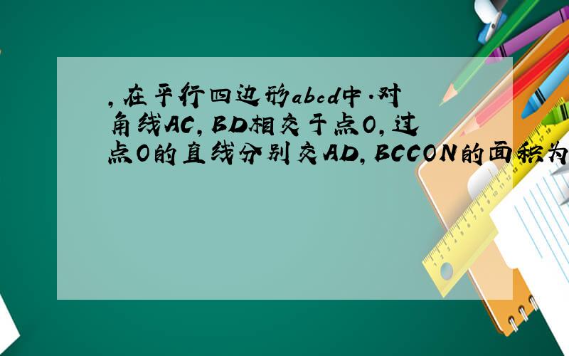 ,在平行四边形abcd中.对角线AC,BD相交于点O,过点O的直线分别交AD,BCCON的面积为2 ,角DOM的于点M,N 若角,在平行四边形abcd中.对角线AC,BD相交于点O,过点O的直线分别交AD,BC,于点M,N,CON的面积为2, 角DOM