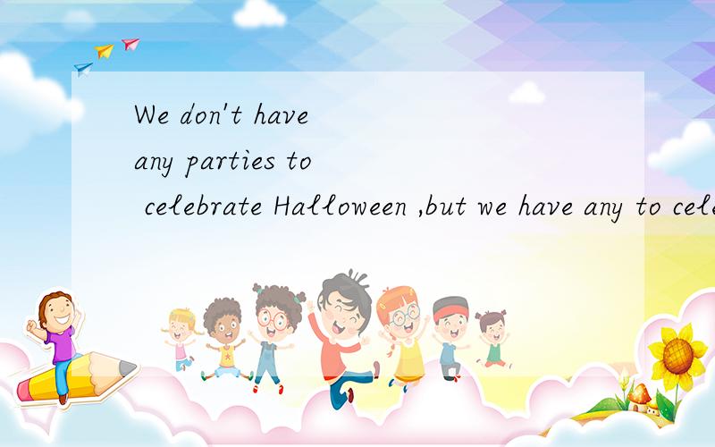 We don't have any parties to celebrate Halloween ,but we have any to celebrate the Spring Festival.是不是两个都用any?
