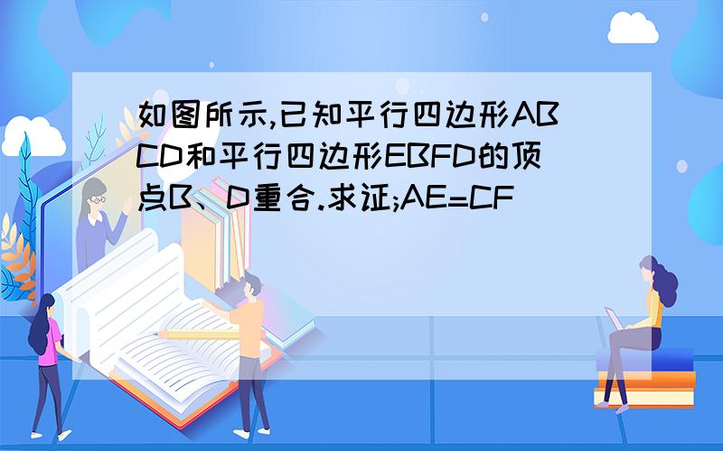 如图所示,已知平行四边形ABCD和平行四边形EBFD的顶点B、D重合.求证;AE=CF