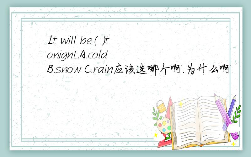 It will be（ ）tonight.A.cold B.snow C.rain应该选哪个啊.为什么啊