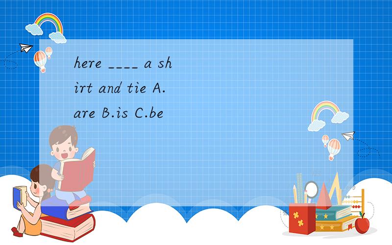 here ____ a shirt and tie A.are B.is C.be