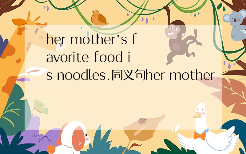 her mother's favorite food is noodles.同义句her mother___noodles___.