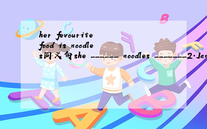 her fevourite food is noodles同义句she ______ noodles _______2.Jane _sometimes__ goes to the art club(划线提问）____ _______ _____ Jane _______ to the art club