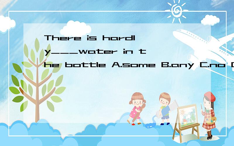 There is hardly___water in the bottle A.some B.any C.no D.not any