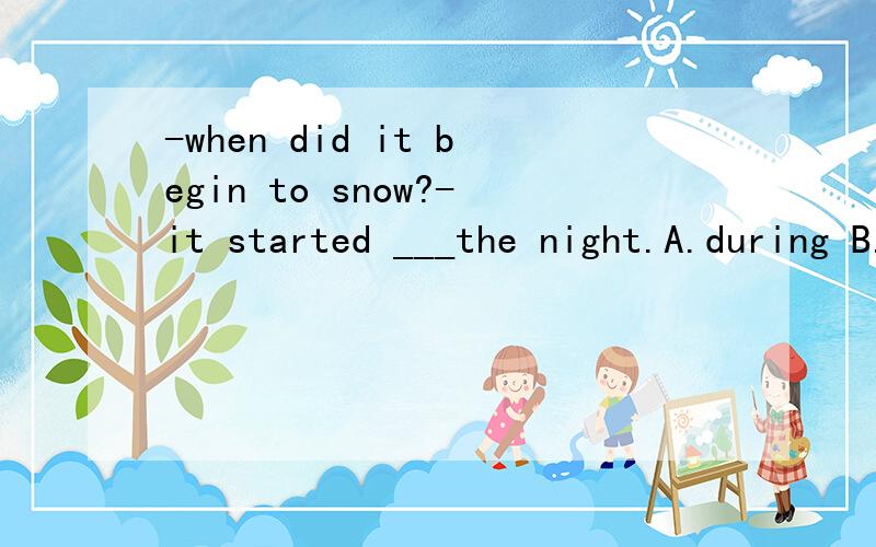 -when did it begin to snow?-it started ___the night.A.during B.by C.from D.at选择的具体原因呢?