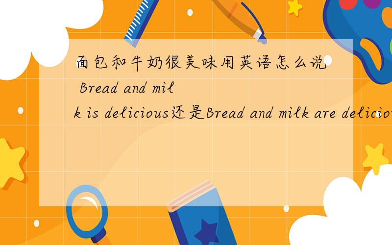 面包和牛奶很美味用英语怎么说 Bread and milk is delicious还是Bread and milk are delicious 为什么