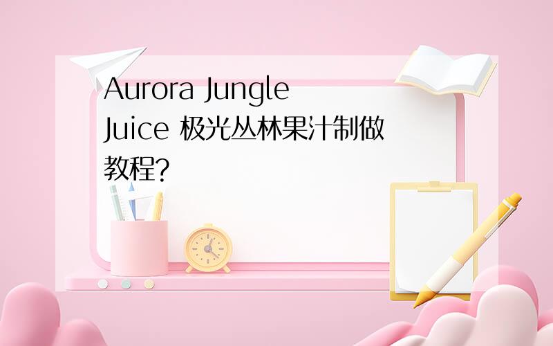 Aurora Jungle Juice 极光丛林果汁制做教程?