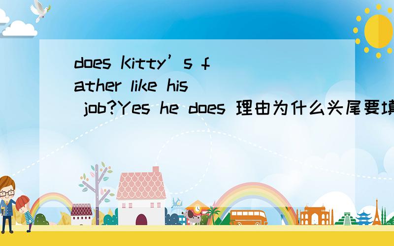 does Kitty’s father like his job?Yes he does 理由为什么头尾要填does?要理由