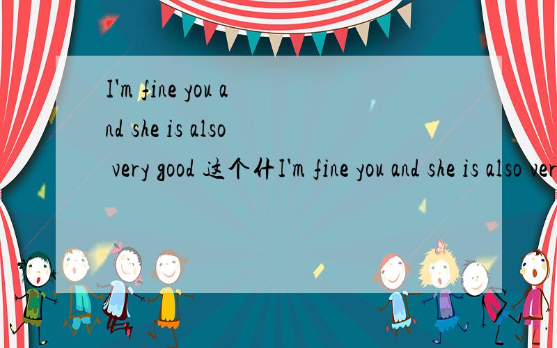 I'm fine you and she is also very good 这个什I'm fine you and she is also very good   这个什么意思?速度!