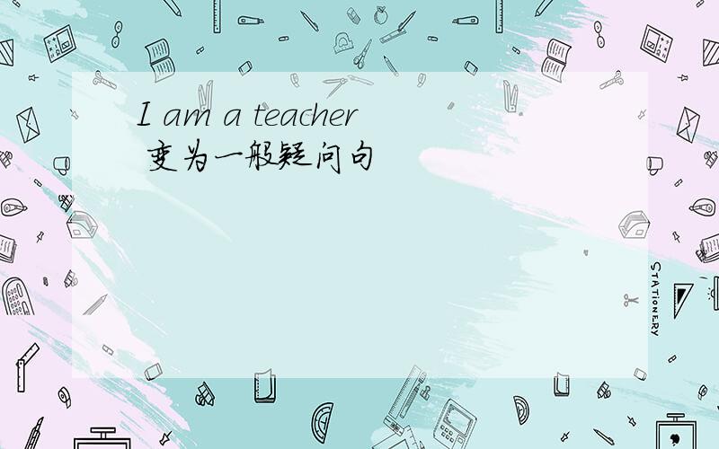 I am a teacher 变为一般疑问句