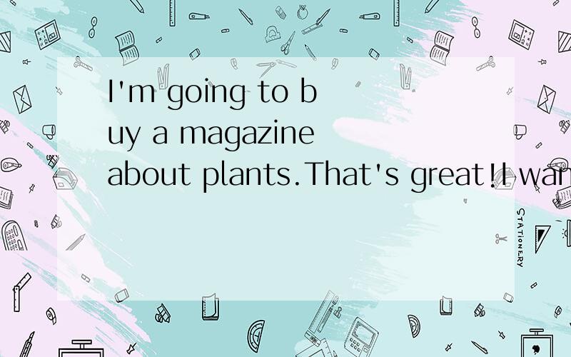 I'm going to buy a magazine about plants.That's great!I want to be a science teacher one day!