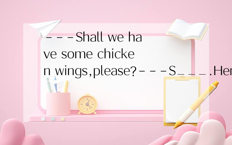 ---Shall we have some chicken wings,please?---S___.Here you are.完形填空