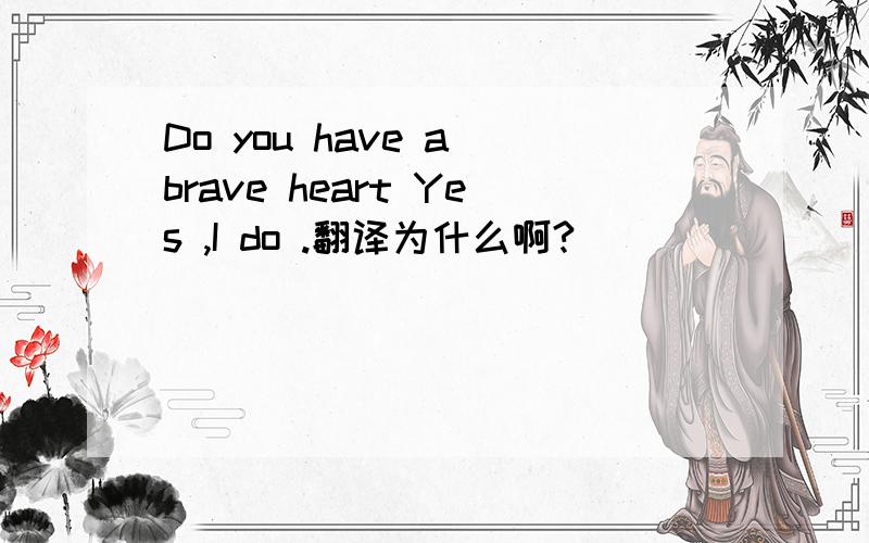 Do you have a brave heart Yes ,I do .翻译为什么啊?