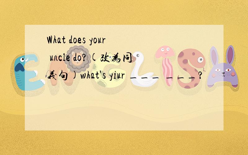 What does your uncle do?(改为同义句)what's yiur ___ ___?