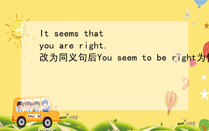 It seems that you are right.改为同义句后You seem to be right为什么不可以使用Your answers seems be right?是不是有什么固定搭配?急呀,