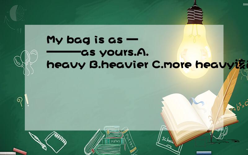 My bag is as ————as yours.A.heavy B.heavier C.more heavy该选哪个?