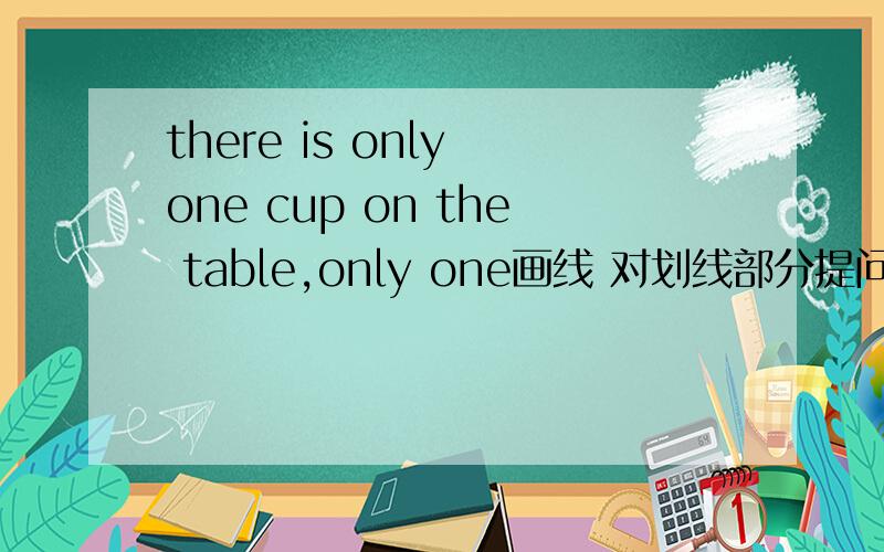 there is only one cup on the table,only one画线 对划线部分提问