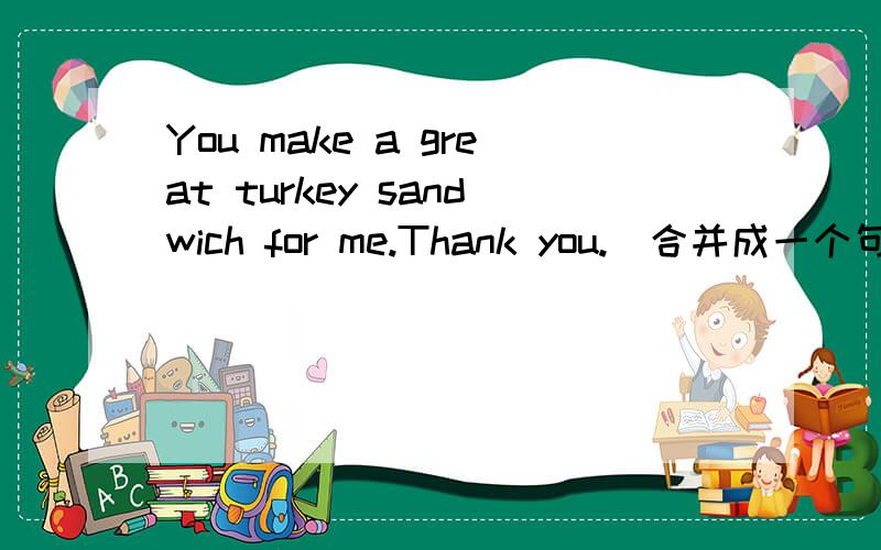 You make a great turkey sandwich for me.Thank you.(合并成一个句子)___ you ___ ___ a great turkey sandwich for me.