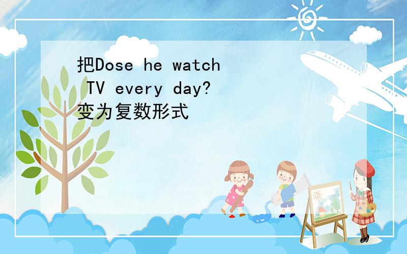 把Dose he watch TV every day?变为复数形式