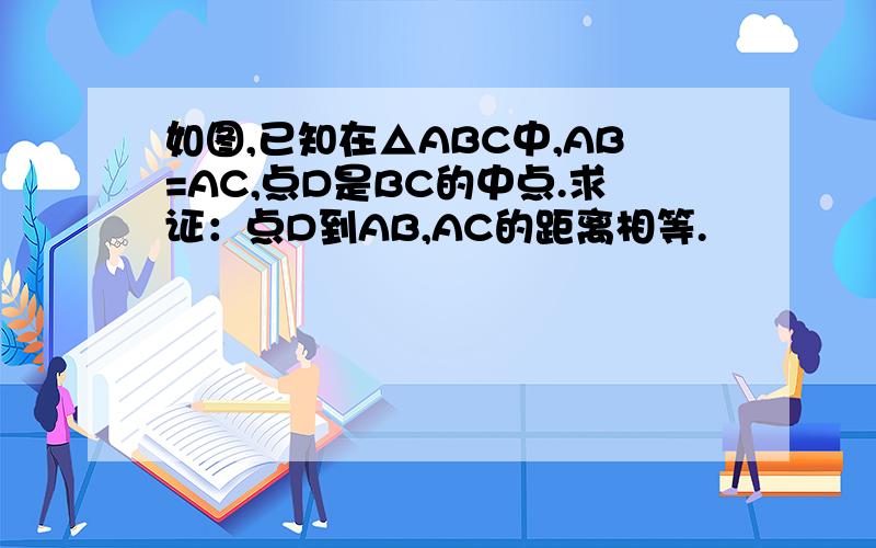 如图,已知在△ABC中,AB=AC,点D是BC的中点.求证：点D到AB,AC的距离相等.