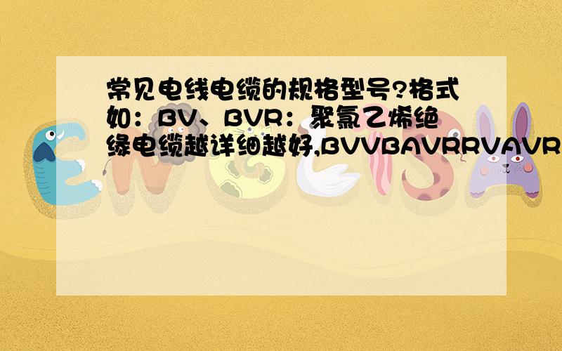 常见电线电缆的规格型号?格式如：BV、BVR：聚氯乙烯绝缘电缆越详细越好,BVVBAVRRVAVRBRVBRVSRVVAVVR有补充更好.
