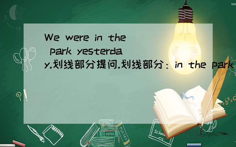 We were in the park yesterday.划线部分提问.划线部分：in the park