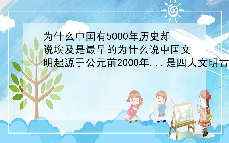 为什么中国有5000年历史却说埃及是最早的为什么说中国文明起源于公元前2000年...是四大文明古国最晚的